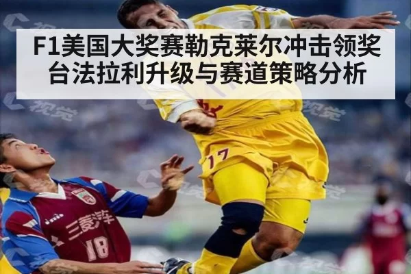 F1美国大奖赛勒克莱尔冲击领奖台法拉利升级与赛道策略分析
