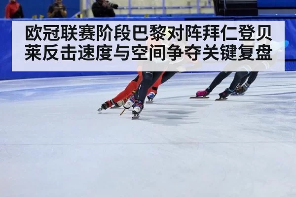 欧冠联赛阶段巴黎对阵拜仁登贝莱反击速度与空间争夺关键复盘